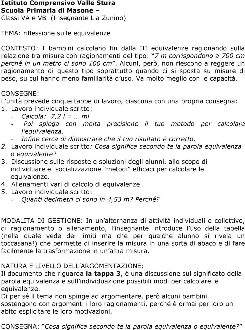 Alcuni, però, non riescono a reggere un ragionamento di questo tipo soprattutto quando ci si sposta su misure di peso, su cui hanno meno familiarità d uso. Va molto meglio con le capacità.