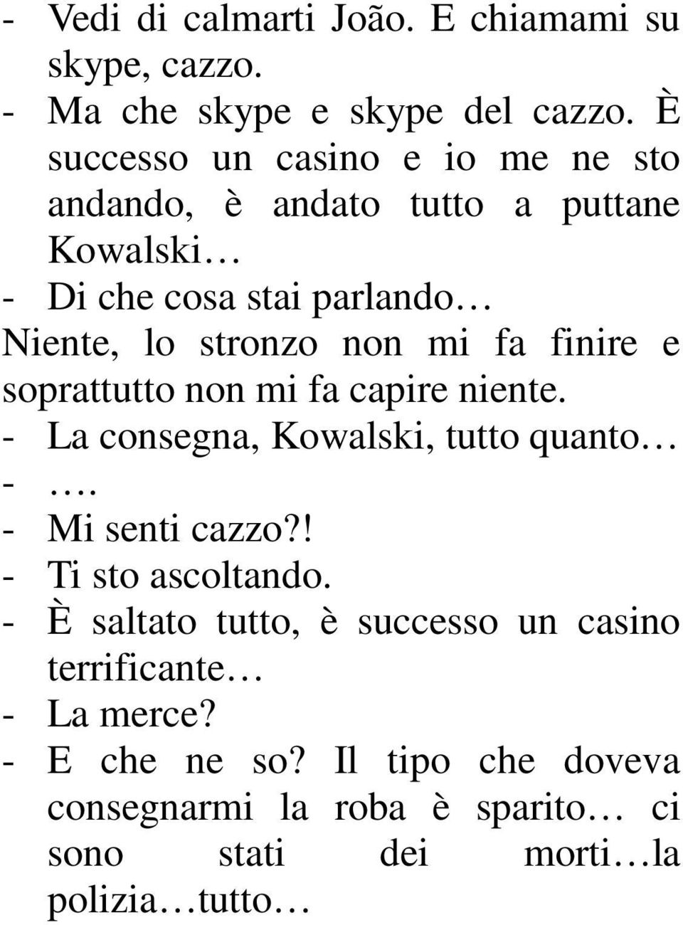 mi fa finire e soprattutto non mi fa capire niente. - La consegna, Kowalski, tutto quanto -. - Mi senti cazzo?