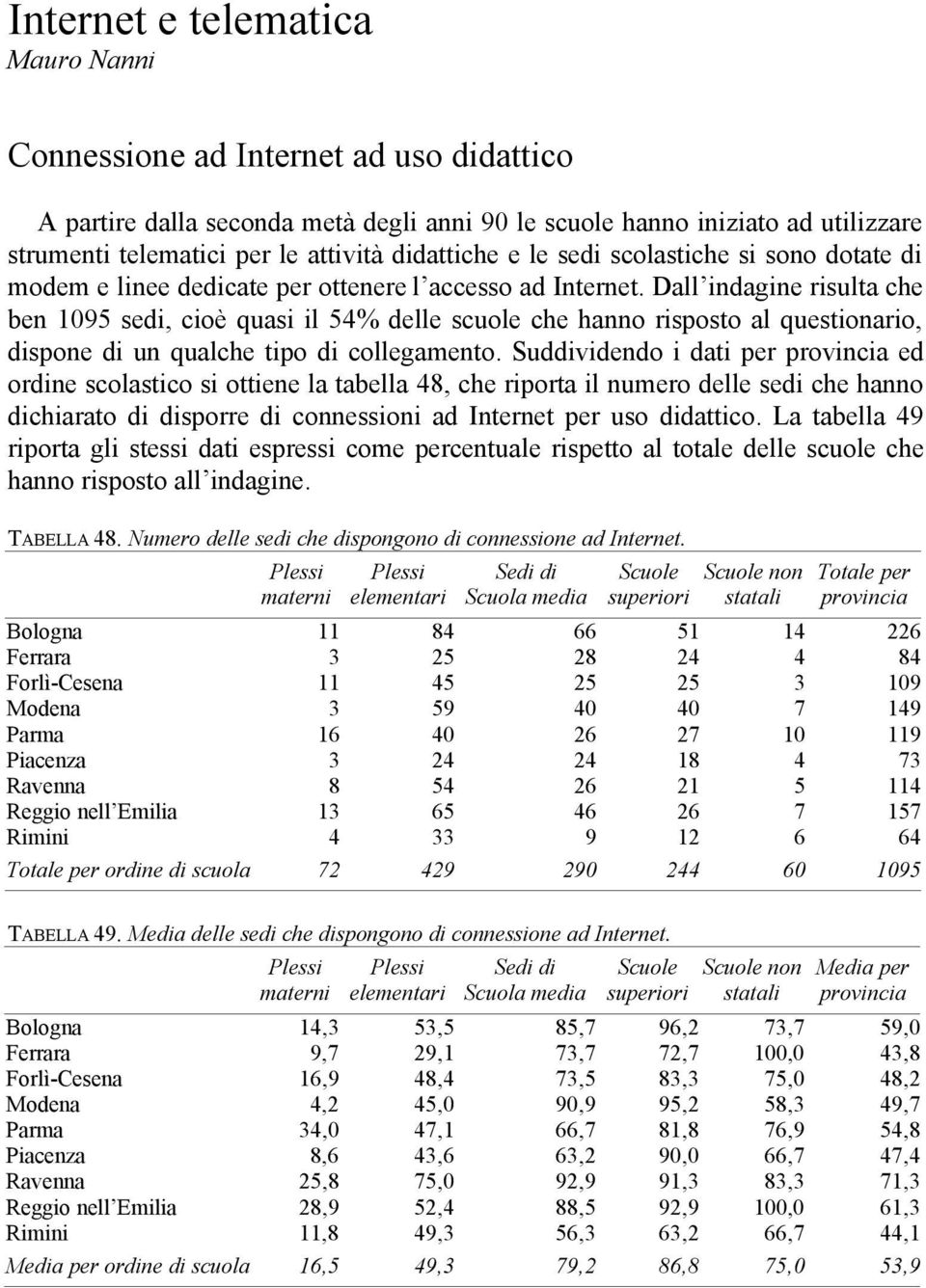 Dall indagine risulta che ben 1095 sedi, cioè quasi il 54% delle scuole che hanno risposto al questionario, dispone di un qualche tipo di collegamento.