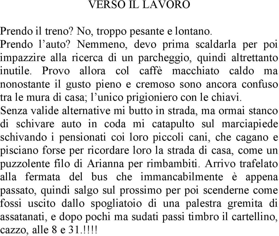 Senza valide alternative mi butto in strada, ma ormai stanco di schivare auto in coda mi catapulto sul marciapiede schivando i pensionati coi loro piccoli cani, che cagano e pisciano forse per