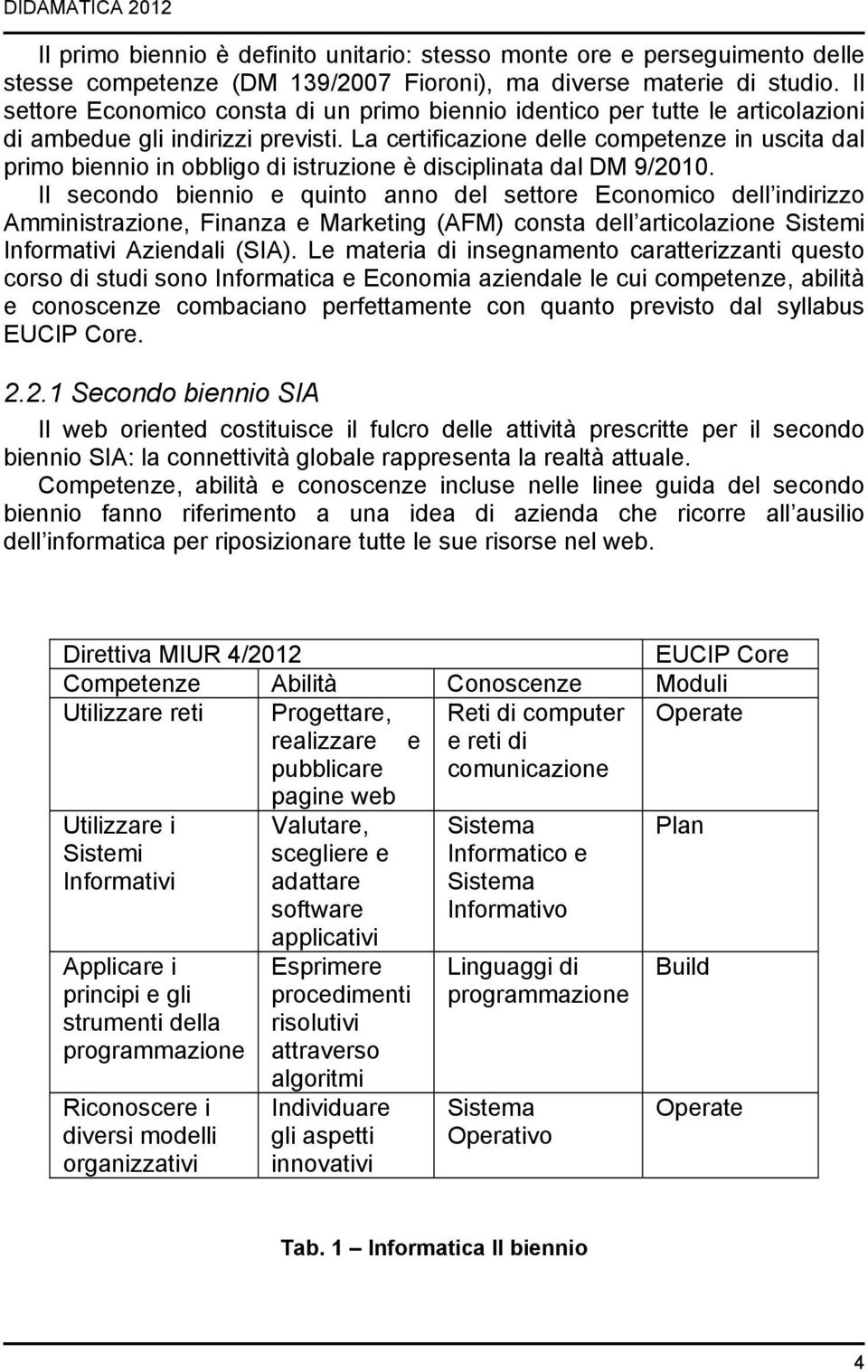 La certificazione delle competenze in uscita dal primo biennio in obbligo di istruzione è disciplinata dal DM 9/2010.