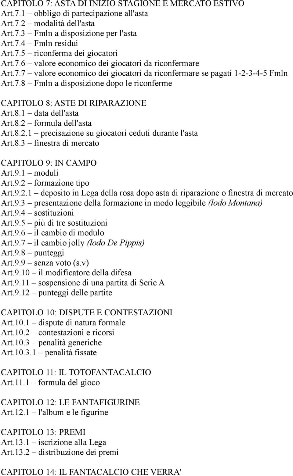 8.1 data dell'asta Art.8.2 formula dell'asta Art.8.2.1 precisazione su giocatori ceduti durante l'asta Art.8.3 finestra di mercato CAPITOLO 9: IN CAMPO Art.9.1 moduli Art.9.2 formazione tipo Art.9.2.1 deposito in Lega della rosa dopo asta di riparazione o finestra di mercato Art.