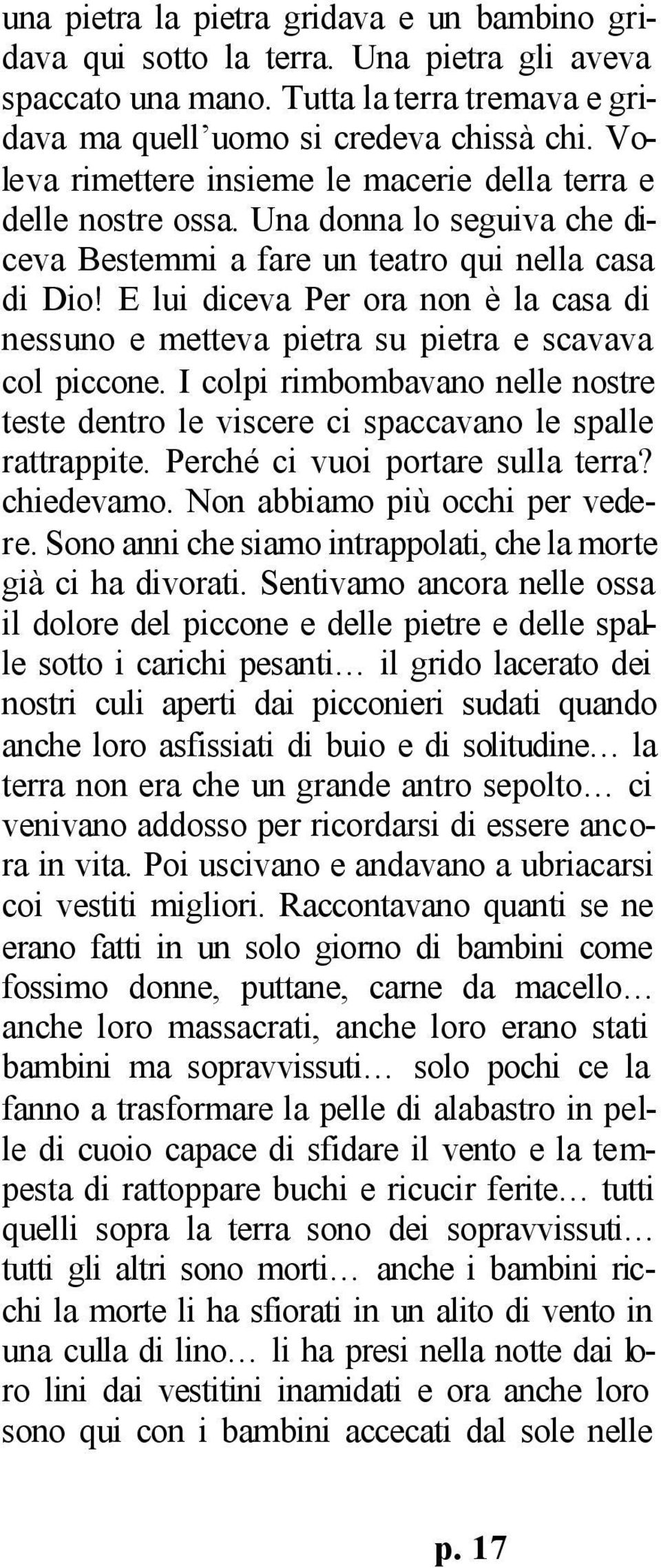 E lui diceva Per ora non è la casa di nessuno e metteva pietra su pietra e scavava col piccone. I colpi rimbombavano nelle nostre teste dentro le viscere ci spaccavano le spalle rattrappite.