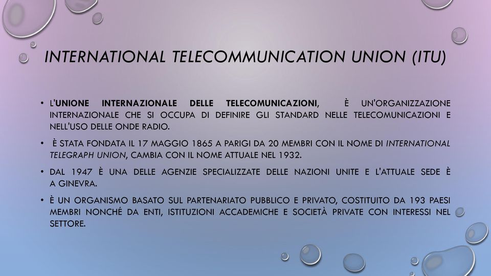 È STATA FONDATA IL 17 MAGGIO 1865 A PARIGI DA 20 MEMBRI CON IL NOME DI INTERNATIONAL TELEGRAPH UNION, CAMBIA CON IL NOME ATTUALE NEL 1932.