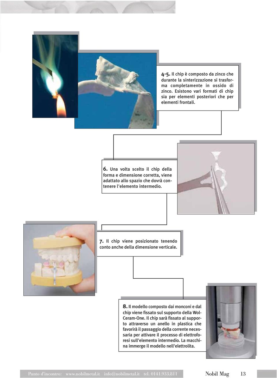 Il chip viene posizionato tenendo conto anche della dimensione verticale. 8. Il modello composto dai monconi e dal chip viene fissato sul supporto della Wol- Ceram-One.