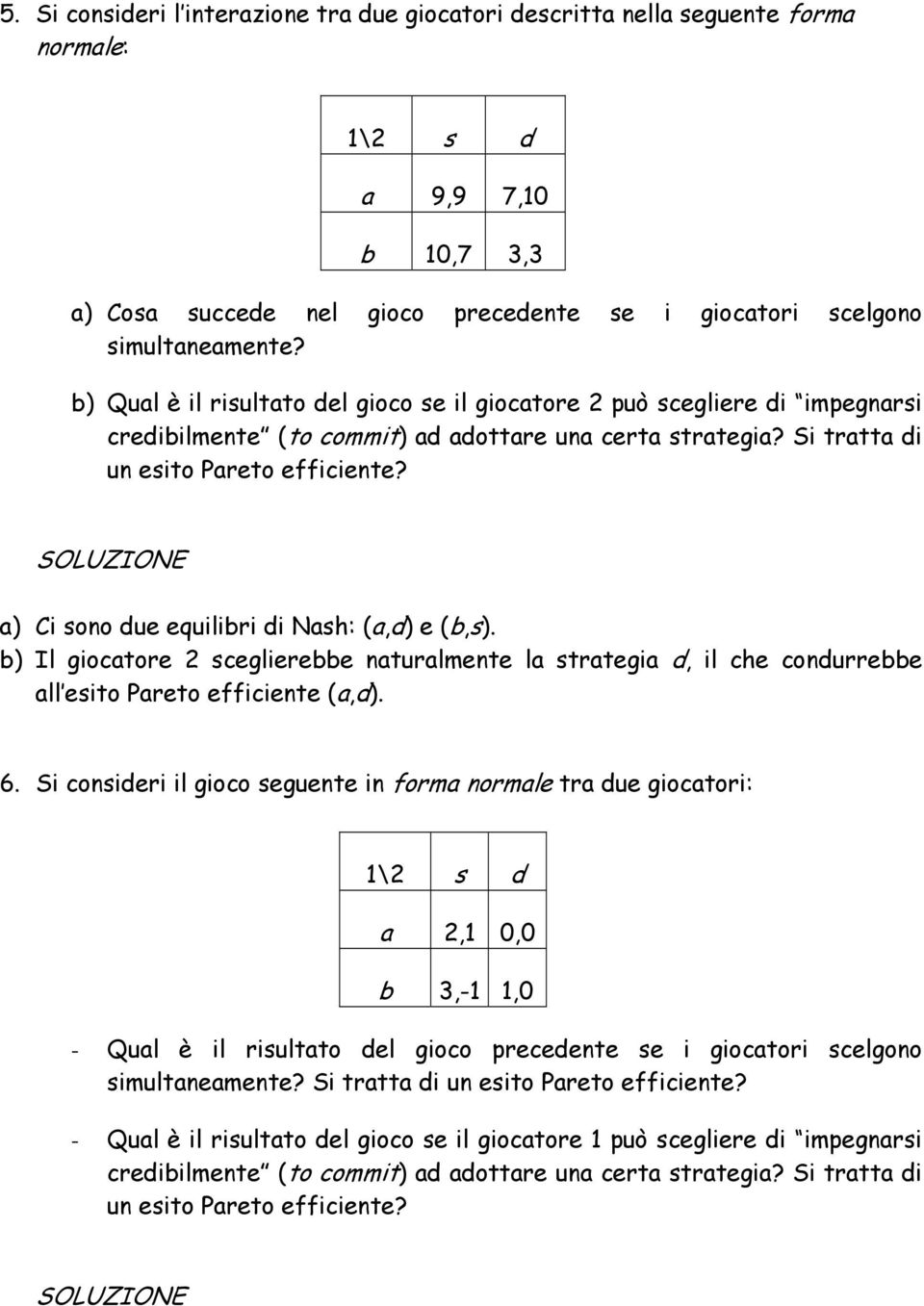 a) Ci sono due equilibri di Nash: (a,d) e (b,s). b) Il giocatore 2 sceglierebbe naturalmente la strategia d, il che condurrebbe all esito Pareto efficiente (a,d). 6.