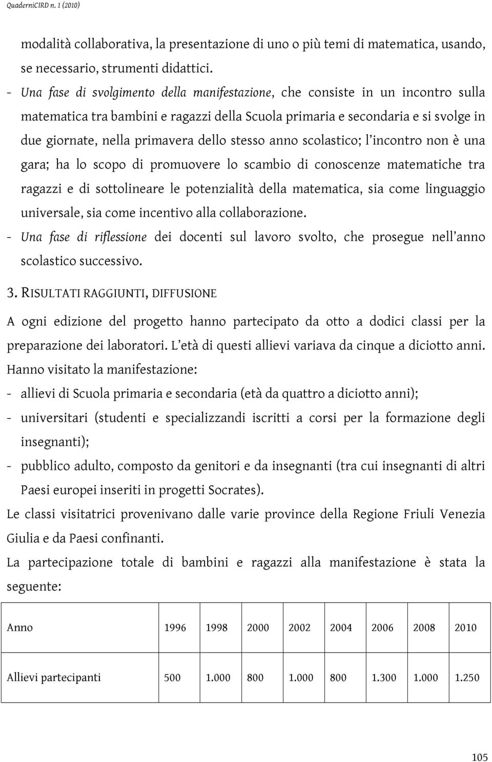 dello stesso anno scolastico; l incontro non è una gara; ha lo scopo di promuovere lo scambio di conoscenze matematiche tra ragazzi e di sottolineare le potenzialità della matematica, sia come