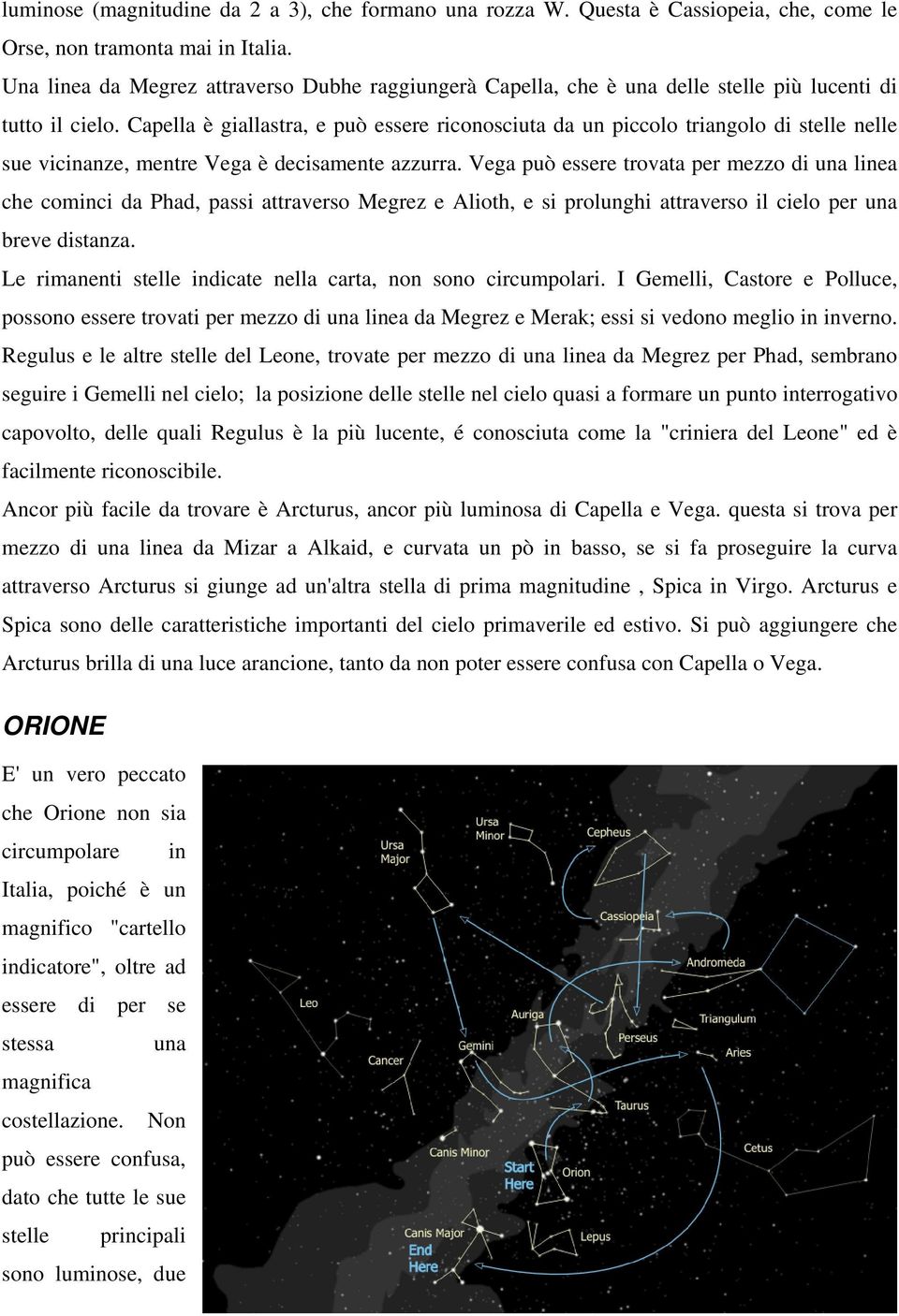 Capella è giallastra, e può essere riconosciuta da un piccolo triangolo di stelle nelle sue vicinanze, mentre Vega è decisamente azzurra.