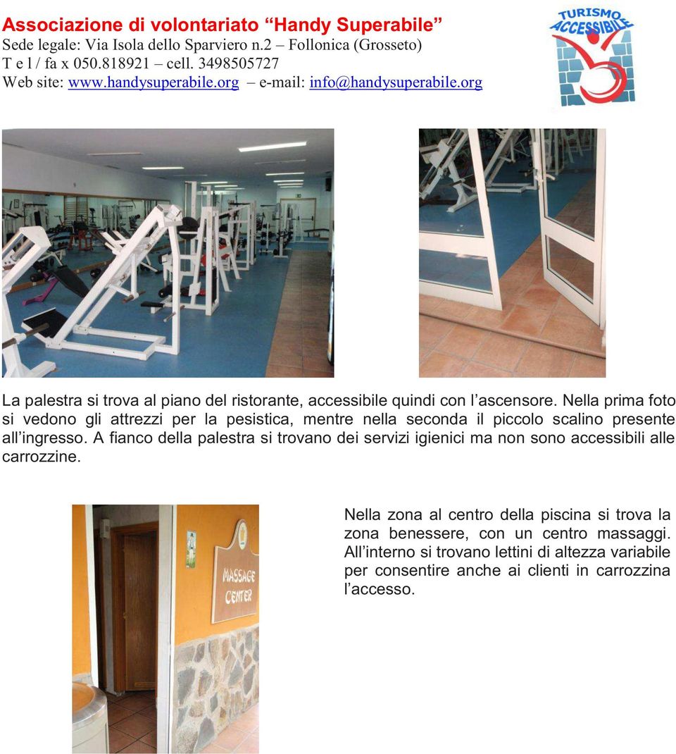 A fianco della palestra si trovano dei servizi igienici ma non sono accessibili alle carrozzine.