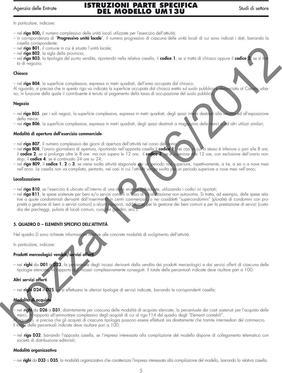 B03, la tipologia del punto vendita, riportando nella relativa casella, il codice 1, se si tratta di chiosco oppure il codice 2, se si tratta di negozio; Chiosco nel rigo B04, la superficie