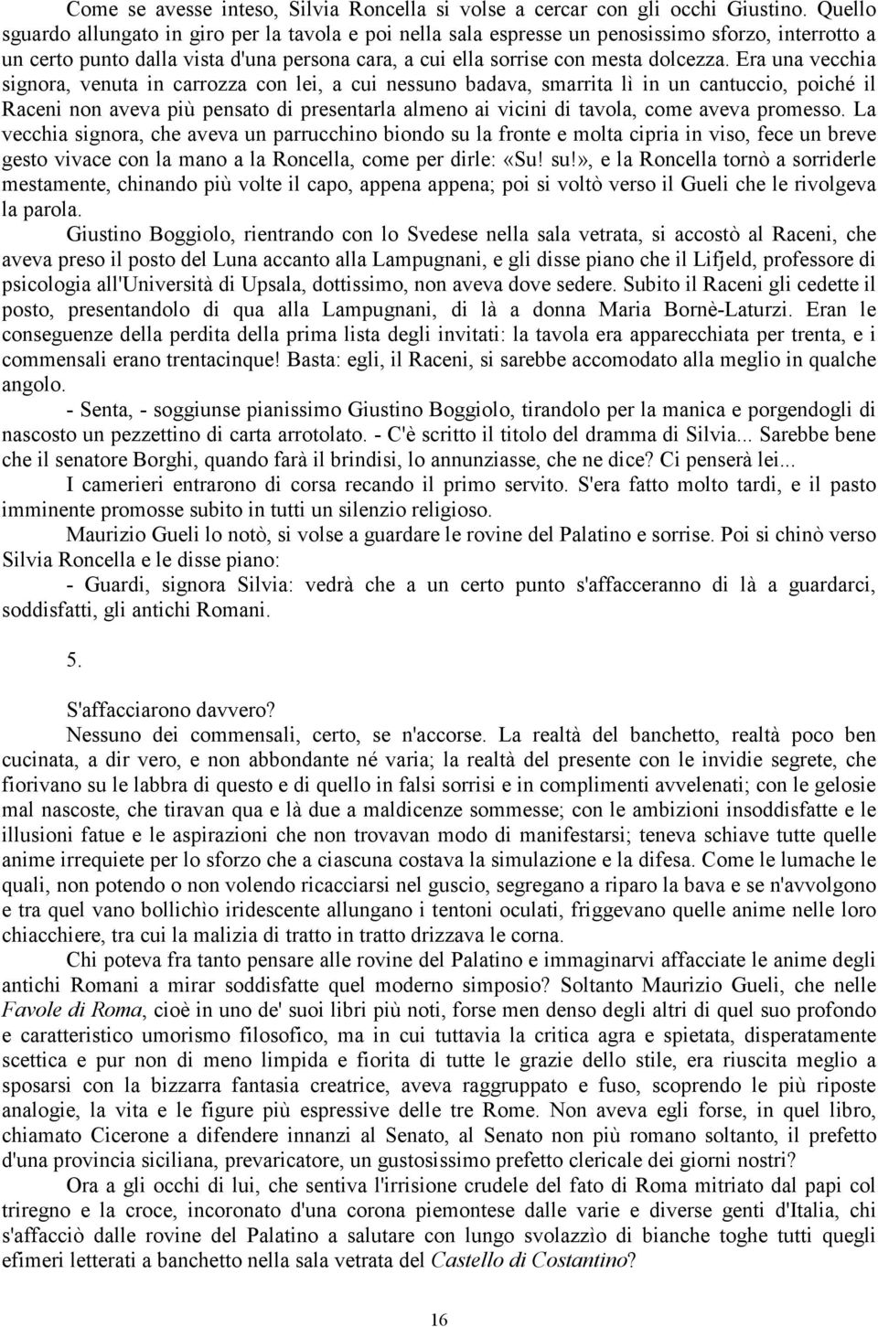 Era una vecchia signora, venuta in carrozza con lei, a cui nessuno badava, smarrita lì in un cantuccio, poiché il Raceni non aveva più pensato di presentarla almeno ai vicini di tavola, come aveva