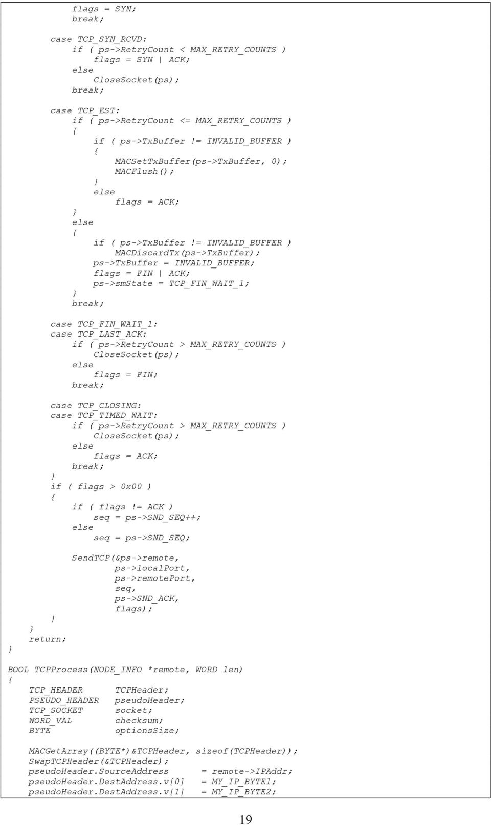 = INVALID_BUFFER ) MACDiscardTx(ps->TxBuffer); ps->txbuffer = INVALID_BUFFER; flags = FIN ACK; ps->smstate = TCP_FIN_WAIT_1; case TCP_FIN_WAIT_1: case TCP_LAST_ACK: if ( ps->retrycount >