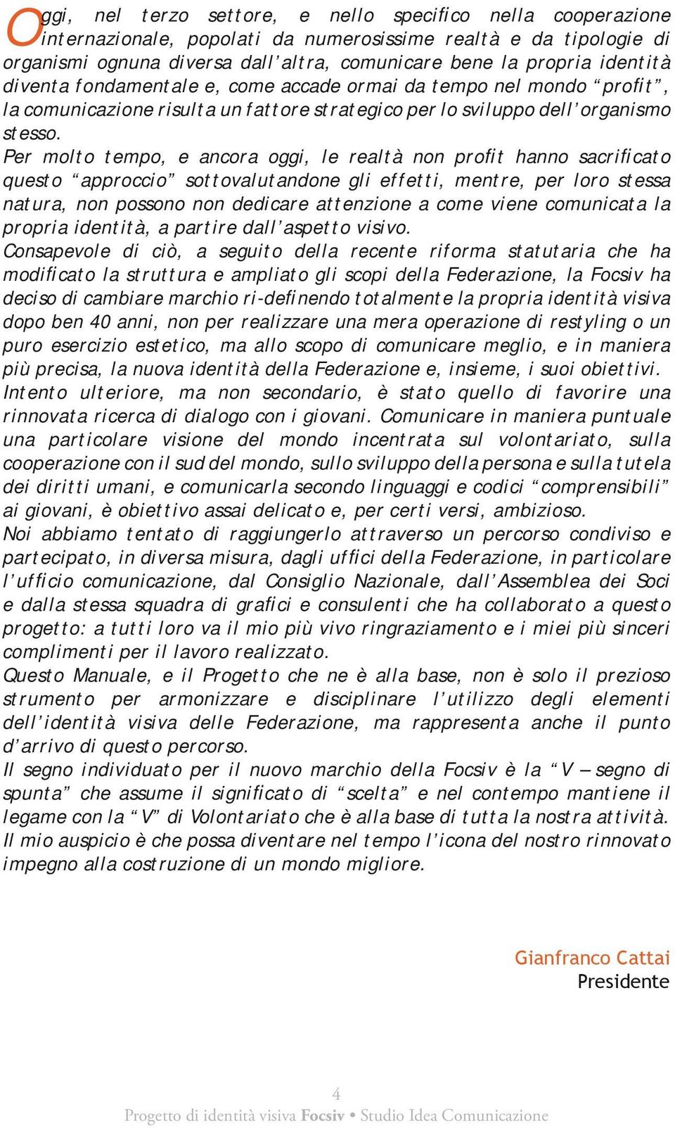 Per molto tempo, e ancora oggi, le realtà non profit hanno sacrificato questo approccio sottovalutandone gli effetti, mentre, per loro stessa natura, non possono non dedicare attenzione a come viene