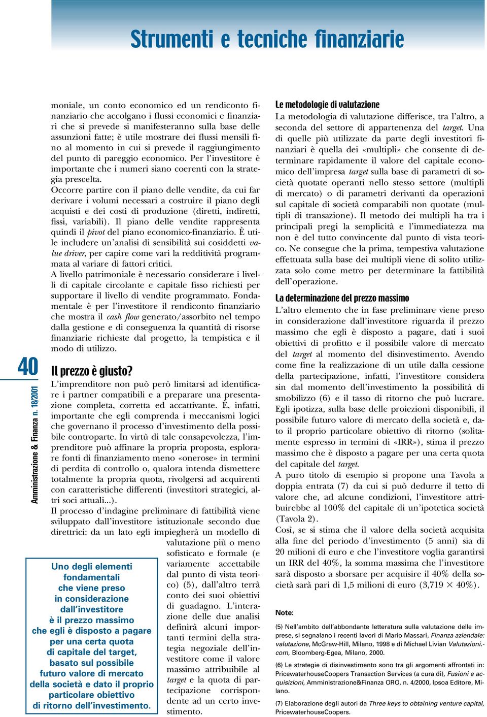 Occorre partire con il piano delle vendite, da cui far derivare i volumi necessari a costruire il piano degli acquisti e dei costi di produzione (diretti, indiretti, fissi, variabili).