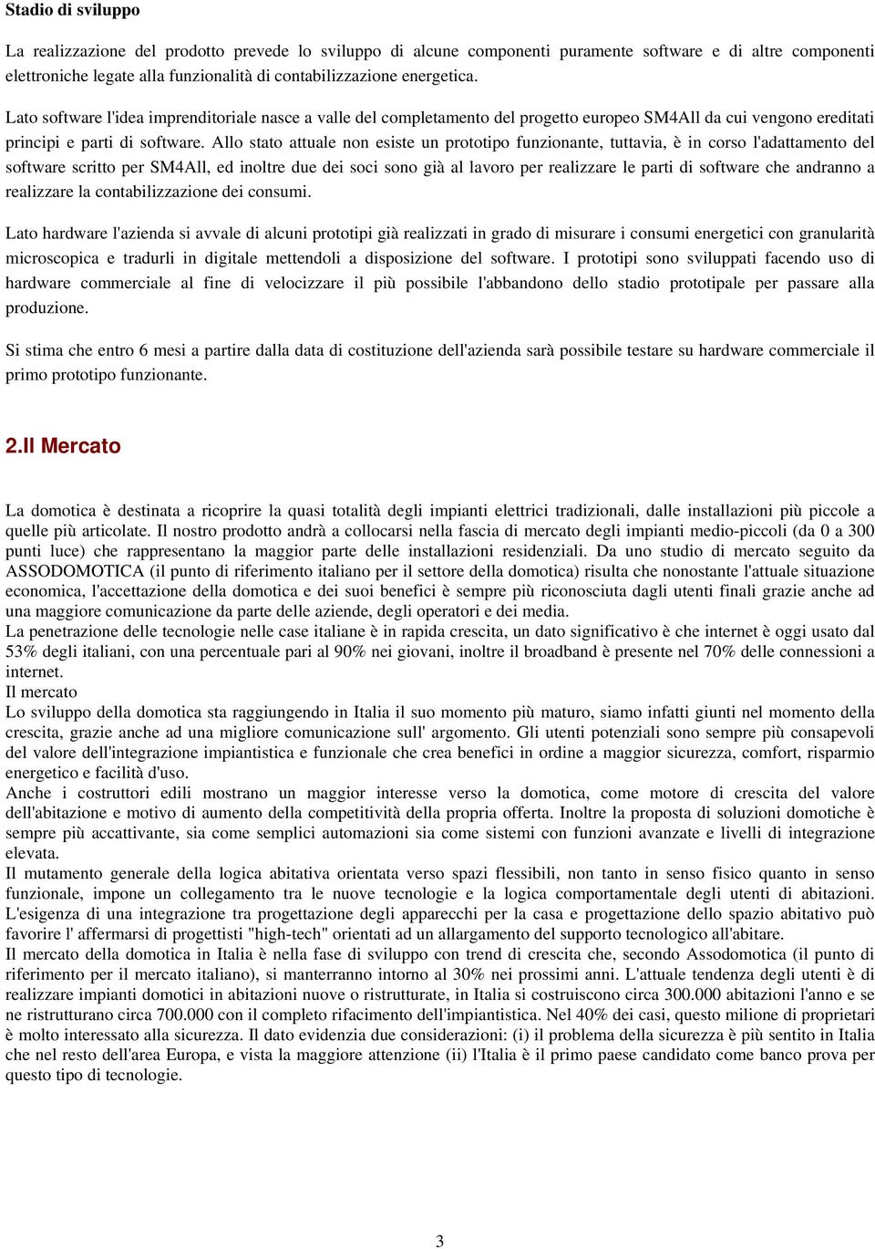 Allo stato attuale non esiste un prototipo funzionante, tuttavia, è in corso l'adattamento del software scritto per SM4All, ed inoltre due dei soci sono già al lavoro per realizzare le parti di