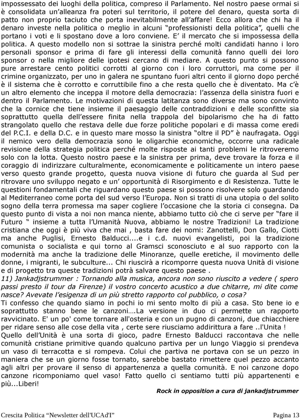 Ecco allora che chi ha il denaro investe nella politica o meglio in alcuni professionisti della politica, quelli che portano i voti e li spostano dove a loro conviene.