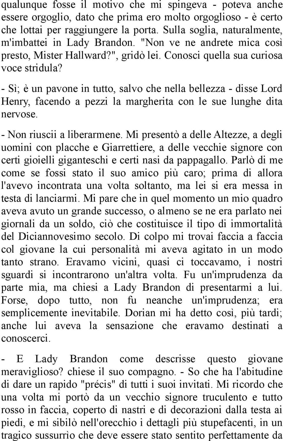 - Sì; è un pavone in tutto, salvo che nella bellezza - disse Lord Henry, facendo a pezzi la margherita con le sue lunghe dita nervose. - Non riuscii a liberarmene.