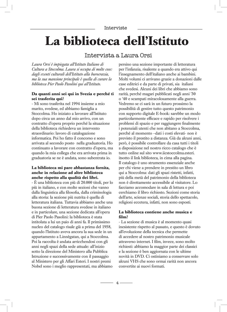 Da quanti anni sei qui in Svezia e perché ti sei trasferita qui? - Mi sono trasferita nel 1994 insieme a mio marito, svedese, ed abbiamo famiglia a Stoccolma.