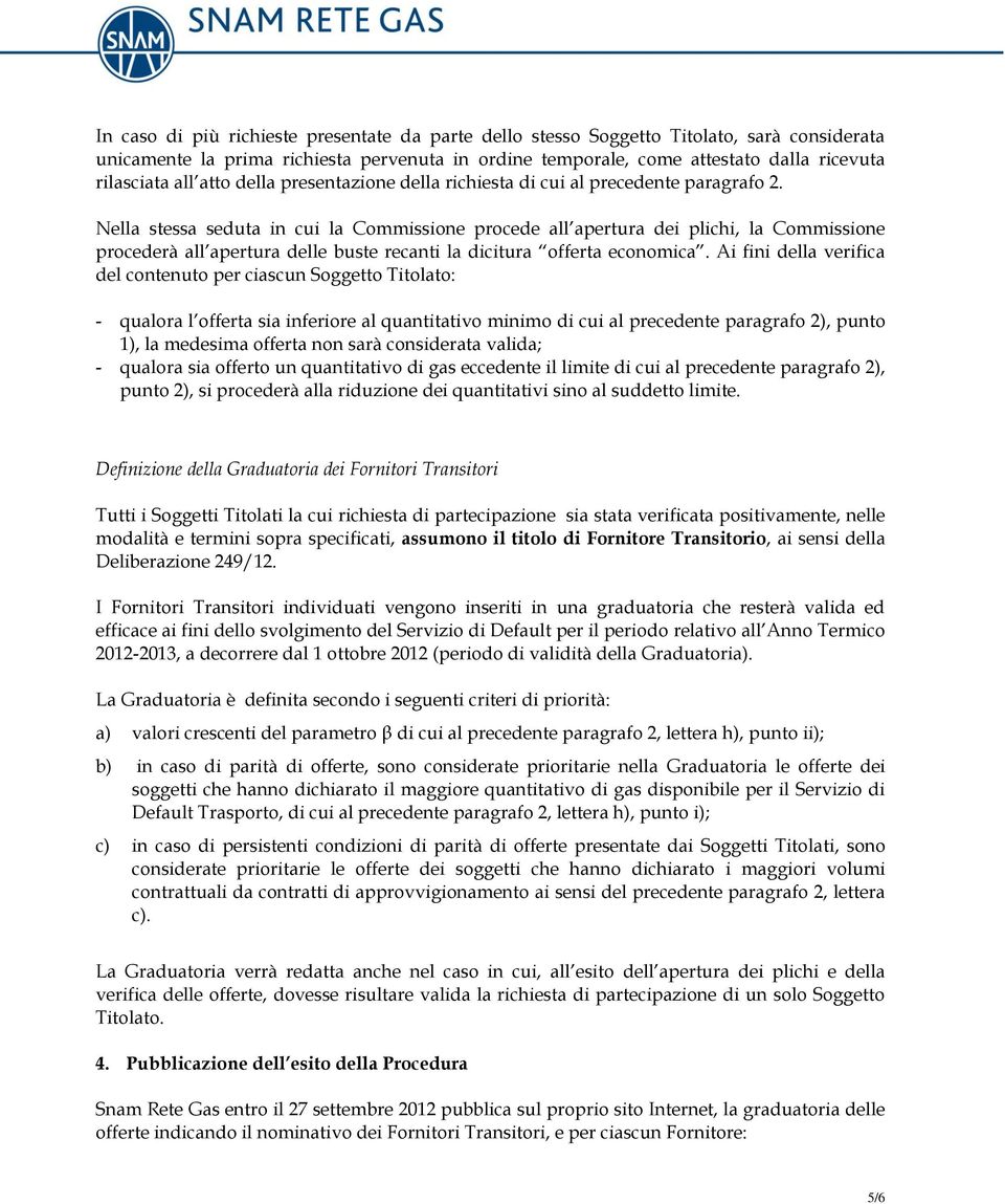 Nella stessa seduta in cui la Commissione procede all apertura dei plichi, la Commissione procederà all apertura delle buste recanti la dicitura offerta economica.