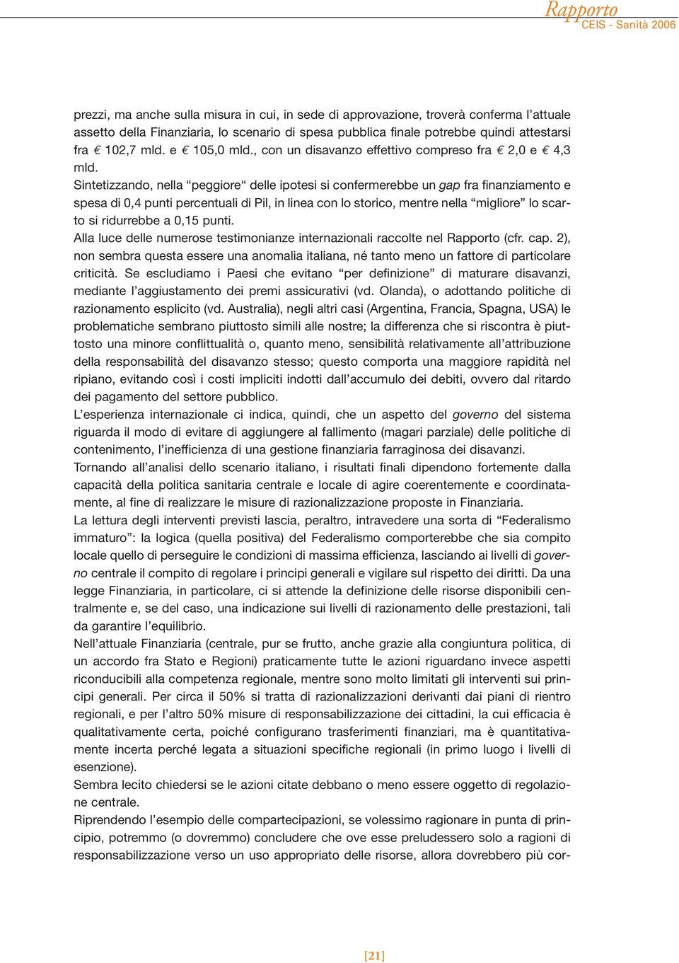 Sintetizzando, nella peggiore delle ipotesi si confermerebbe un gap fra finanziamento e spesa di 0,4 punti percentuali di Pil, in linea con lo storico, mentre nella migliore lo scarto si ridurrebbe a