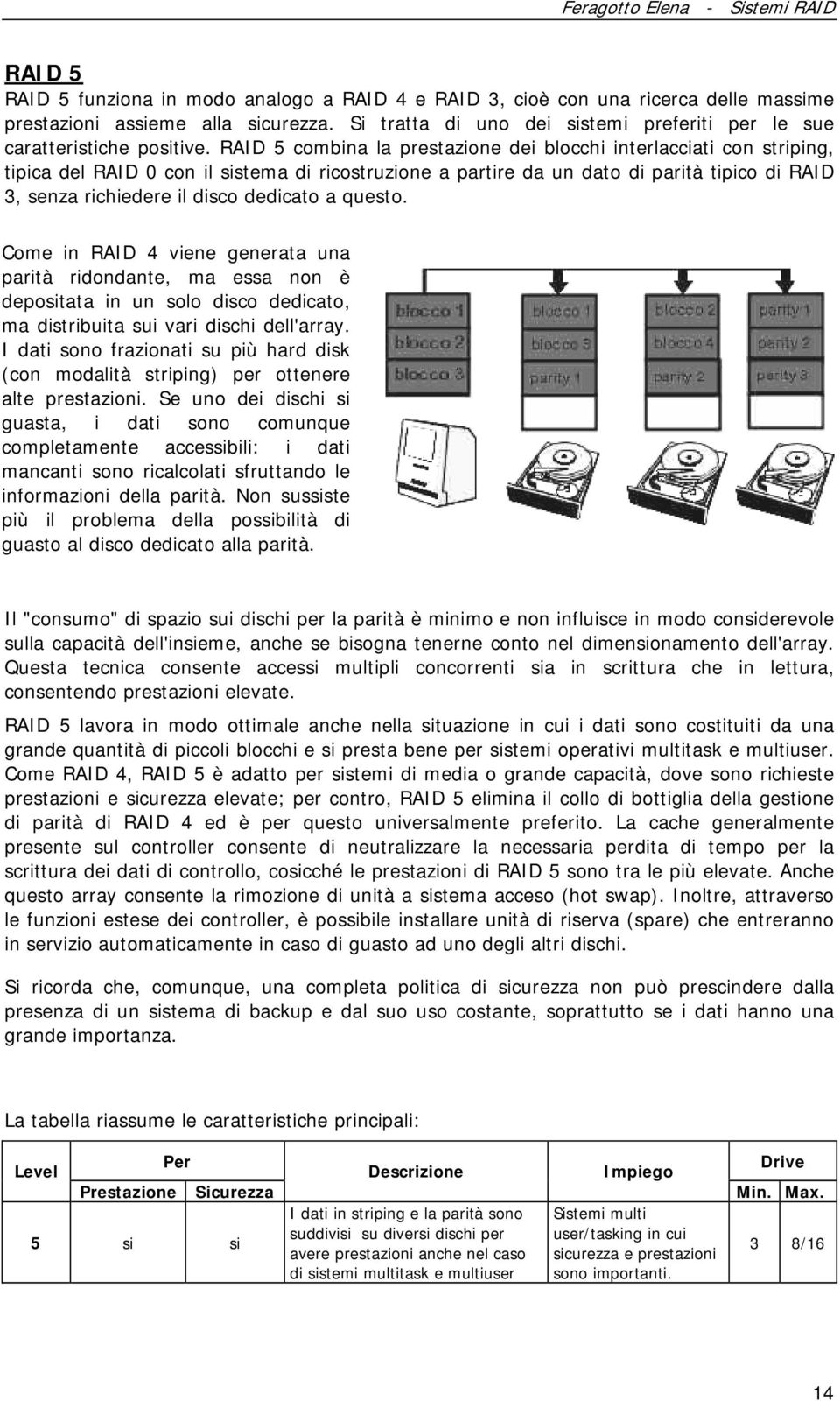 RAID 5 combina la prestazione dei blocchi interlacciati con striping, tipica del RAID 0 con il sistema di ricostruzione a partire da un dato di parità tipico di RAID 3, senza richiedere il disco