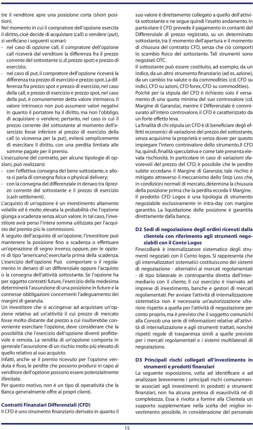 opzione call riceverà dal venditore la differenza fra il prezzo corrente del sottostante (c.d. prezzo spot) e prezzo di esercizio; - nel caso di put, il compratore dell opzione riceverà la differenza tra prezzo di esercizio e prezzo spot.