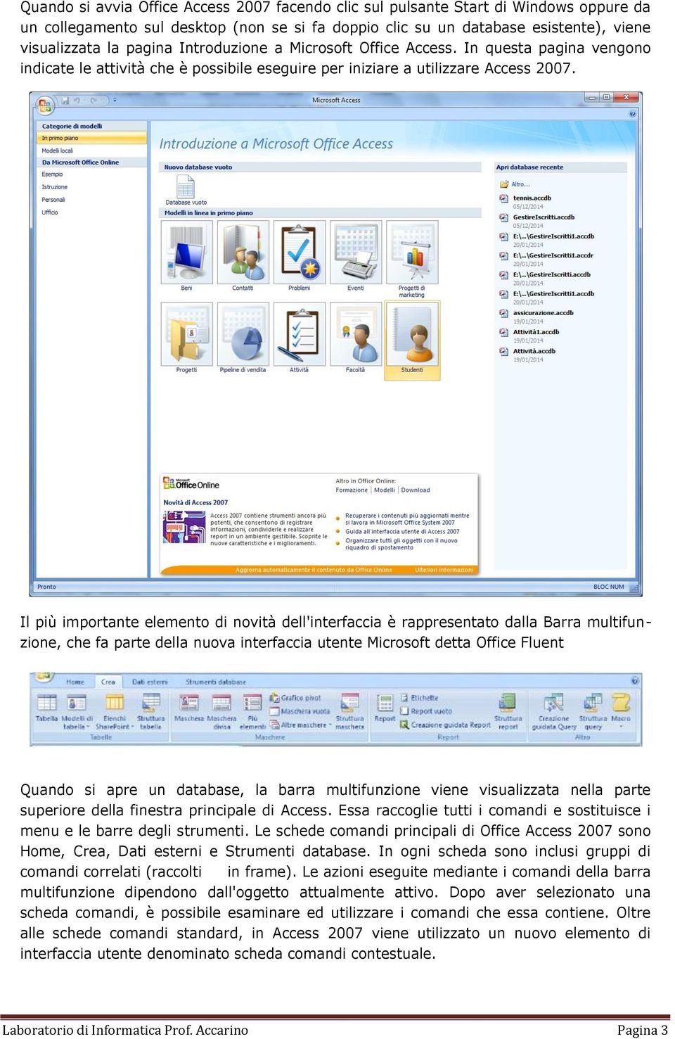 Il più importante elemento di novità dell'interfaccia è rappresentato dalla Barra multifunzione, che fa parte della nuova interfaccia utente Microsoft detta Office Fluent Quando si apre un database,