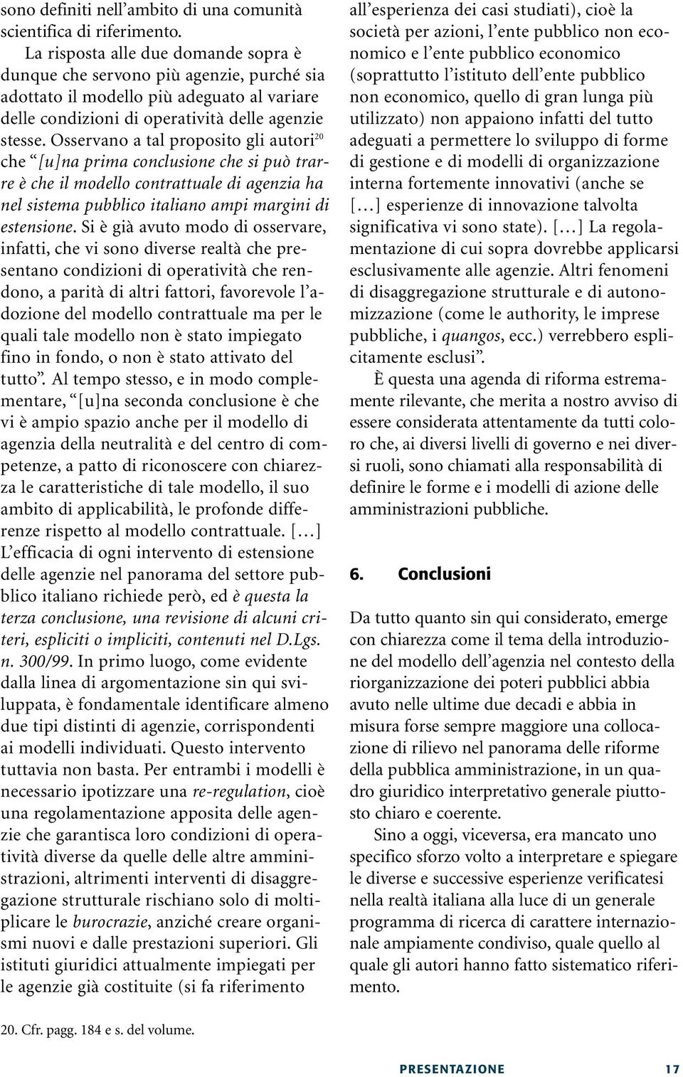 Osservano a tal proposito gli autori 20 che [u]na prima conclusione che si può trarre è che il modello contrattuale di agenzia ha nel sistema pubblico italiano ampi margini di estensione.