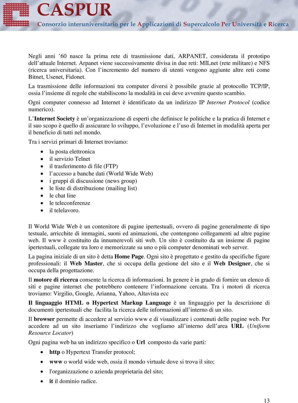 La trasmissione delle informazioni tra computer diversi è possibile grazie al protocollo TCP/IP, ossia l insieme di regole che stabiliscono la modalità in cui deve avvenire questo scambio.