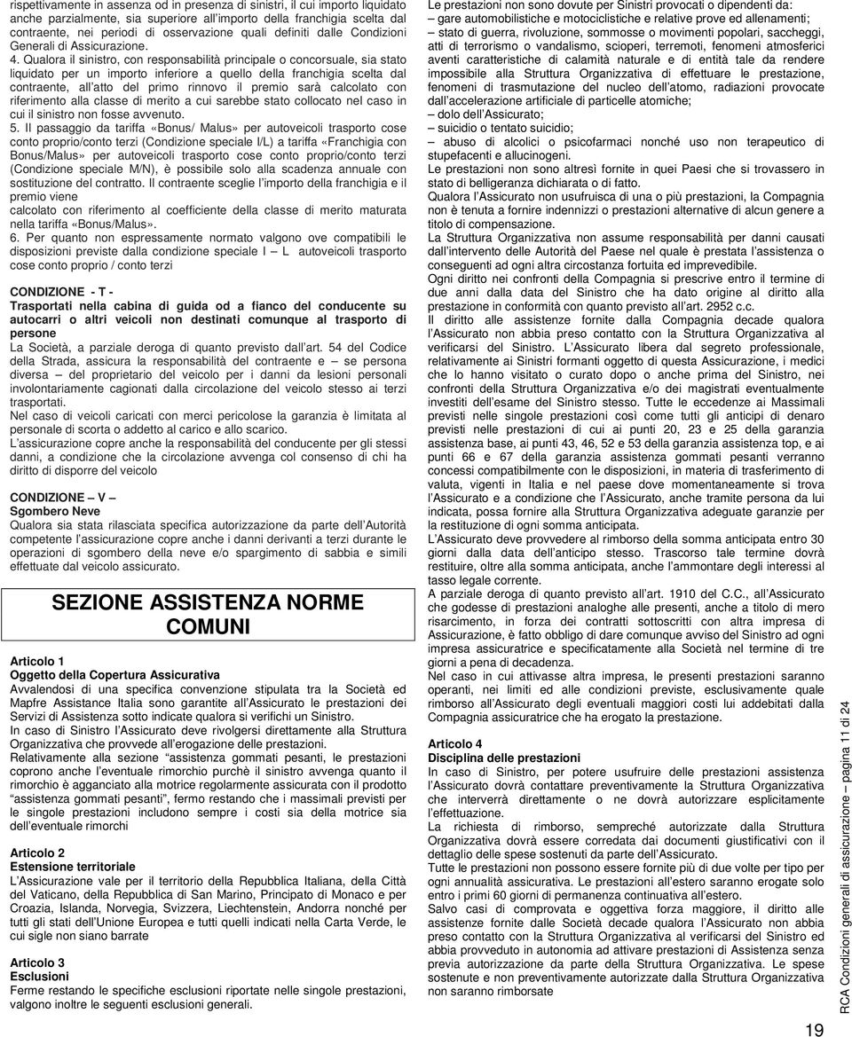 Qualora il sinistro, con responsabilità principale o concorsuale, sia stato liquidato per un importo inferiore a quello della franchigia scelta dal contraente, all atto del primo rinnovo il premio