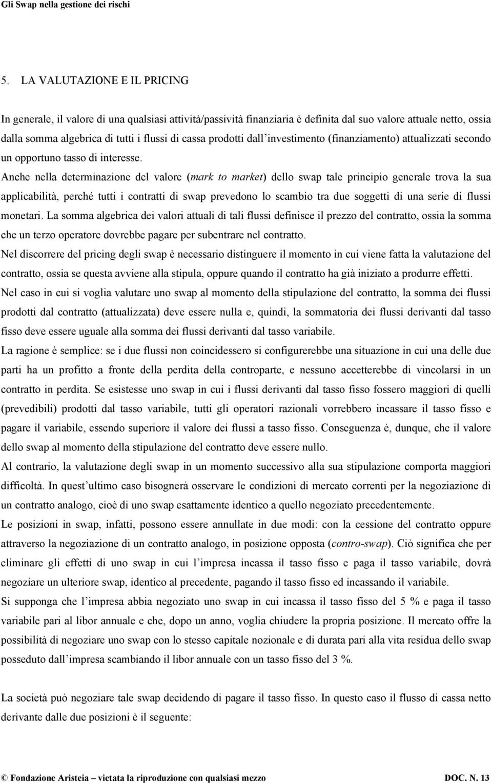 Anche nella determinazione del valore (mark to market) dello swap tale principio generale trova la sua applicabilità, perché tutti i contratti di swap prevedono lo scambio tra due soggetti di una