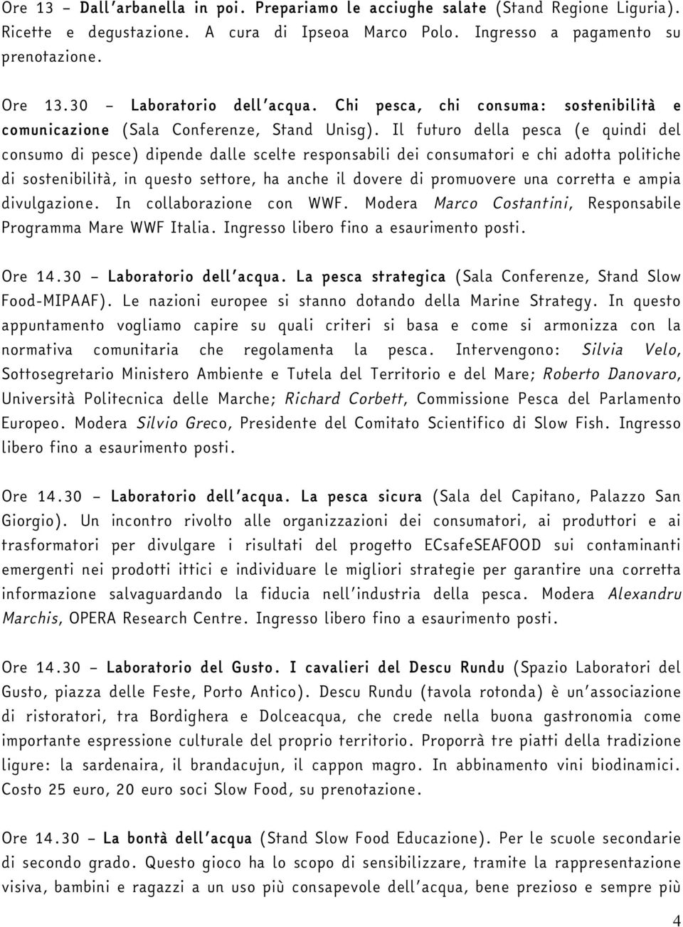 Il futuro della pesca (e quindi del consumo di pesce) dipende dalle scelte responsabili dei consumatori e chi adotta politiche di sostenibilità, in questo settore, ha anche il dovere di promuovere