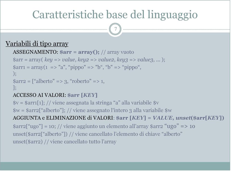 stringa a alla variabile $v $w = $arr2[ alberto ]; // viene assegnato l intero 3 alla variabile $w AGGIUNTA e ELIMINAZIONE di VALORI: $arr [KEY] = VALUE, unset($arr[key])