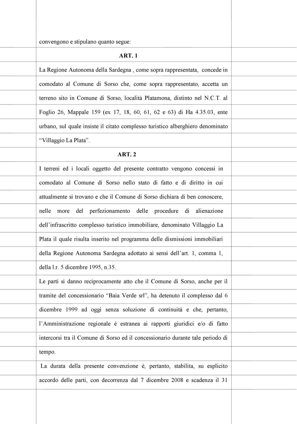 distinto nel N.C.T. al Foglio 26, Mappale 159 (ex 17, 18, 60, 61, 62 e 63) di Ha 4.35.03, ente urbano, sul quale insiste il citato complesso turistico alberghiero denominato Villaggio La Plata. ART.