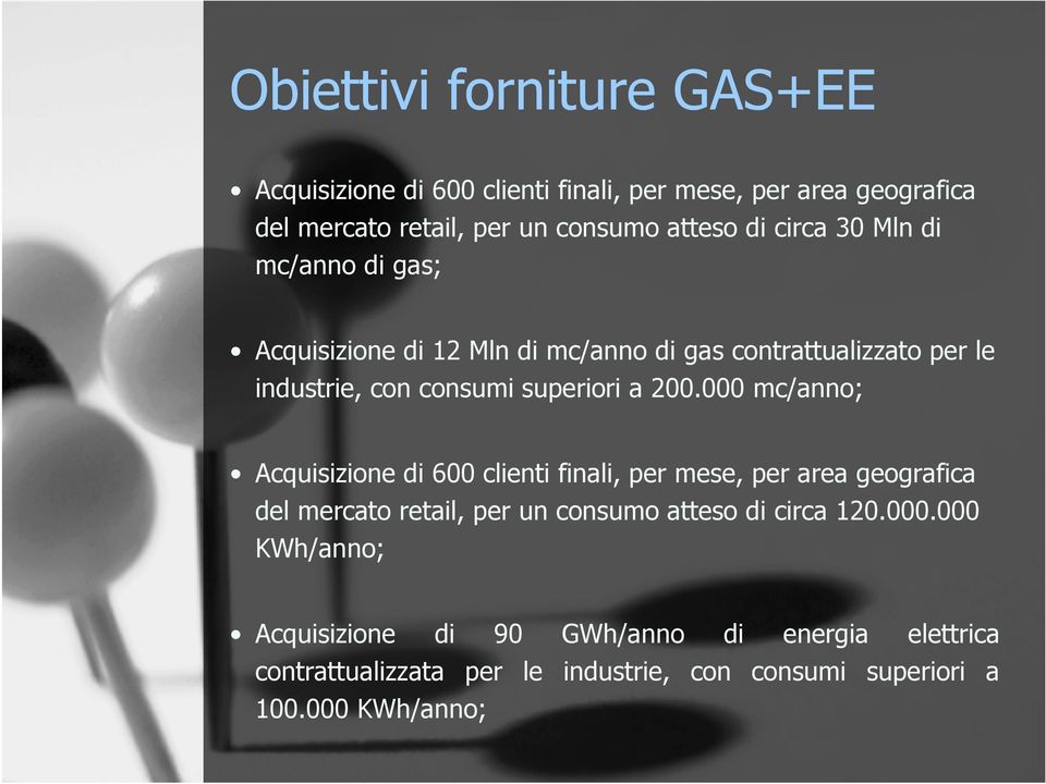 000 mc/anno; Acquisizione di 600 clienti finali, per mese, per area geografica del mercato retail, per un consumo atteso di circa 120.000.000 KWh/anno; Acquisizione di 90 GWh/anno di energia elettrica contrattualizzata per le industrie, con consumi superiori a 100.