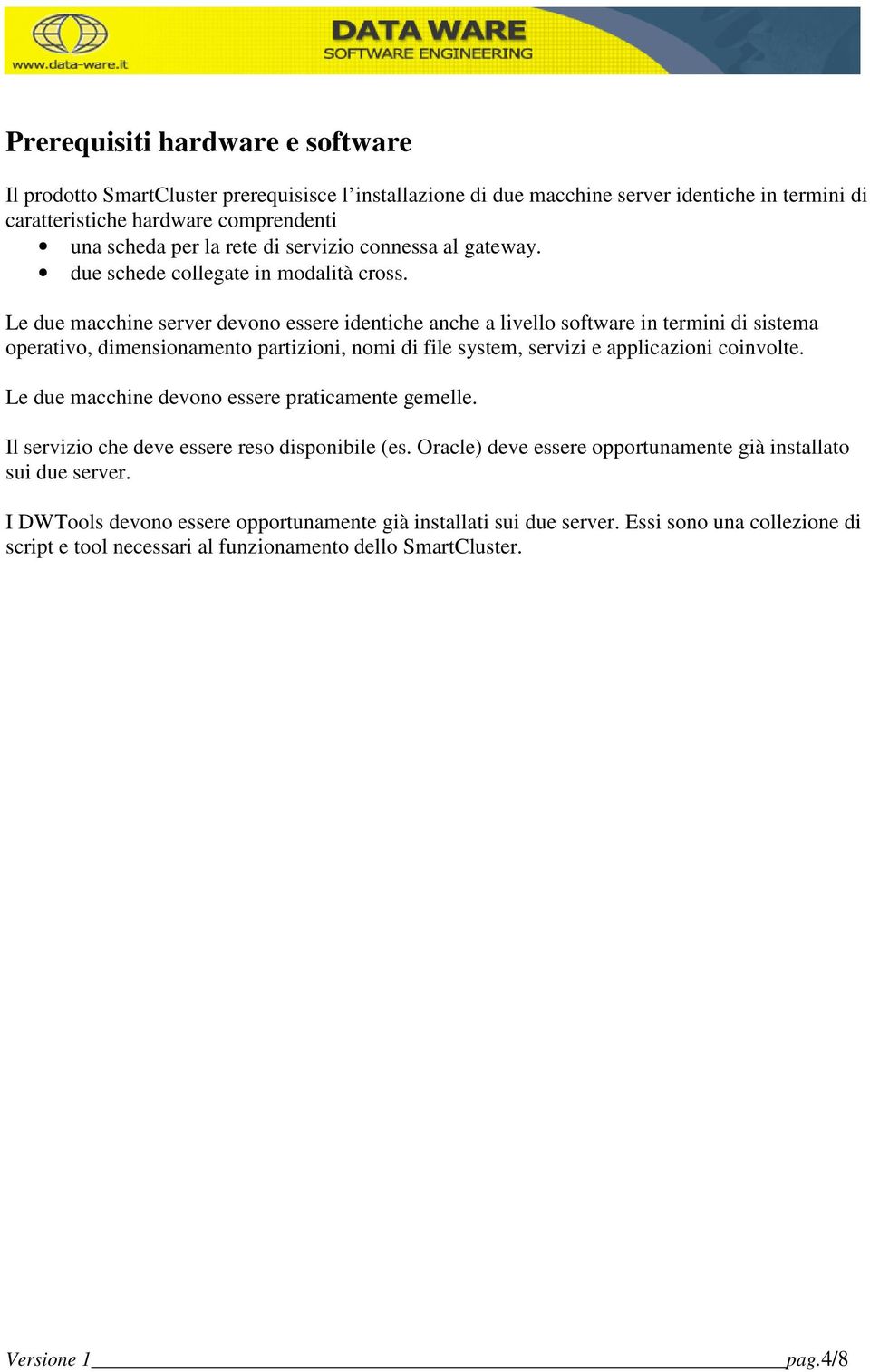 Le due macchine server devono essere identiche anche a livello software in termini di sistema operativo, dimensionamento partizioni, nomi di file system, servizi e applicazioni coinvolte.