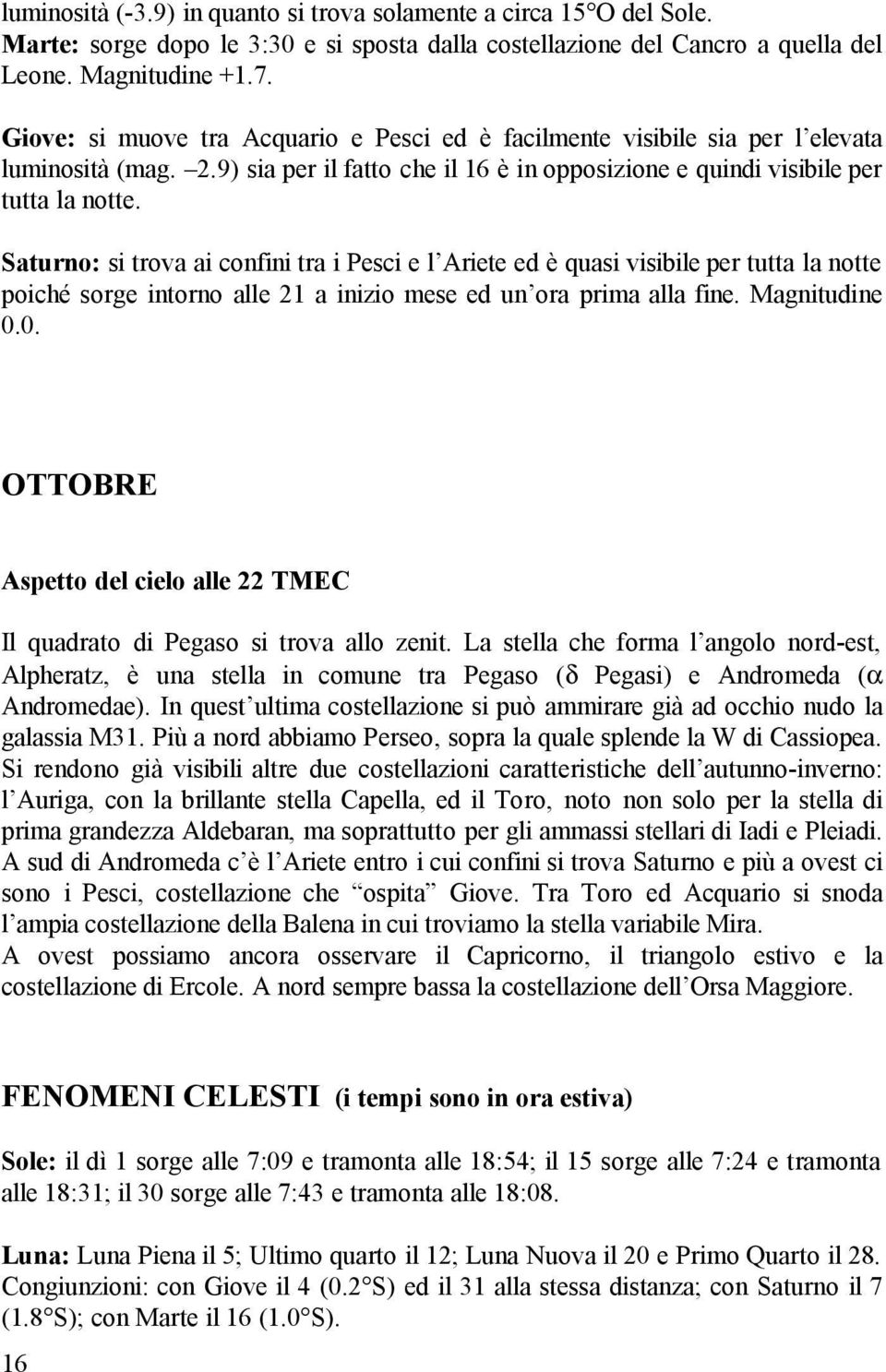 Saturno: si trova ai confini tra i Pesci e l Ariete ed è quasi visibile per tutta la notte poiché sorge intorno alle 21 a inizio mese ed un ora prima alla fine. Magnitudine 0.