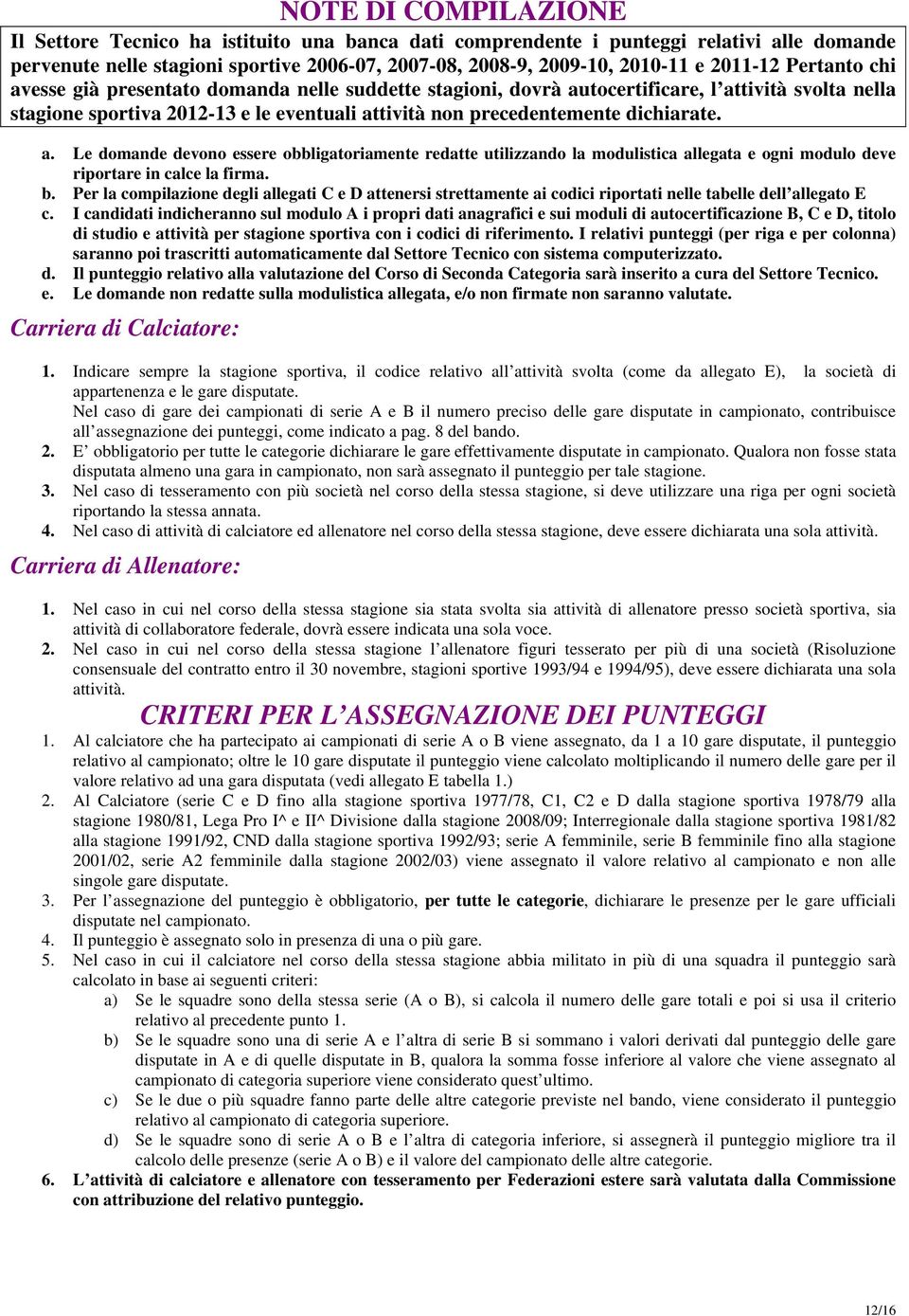 dichiarate. a. Le domande devono essere obbligatoriamente redatte utilizzando la modulistica allegata e ogni modulo deve riportare in calce la firma. b.