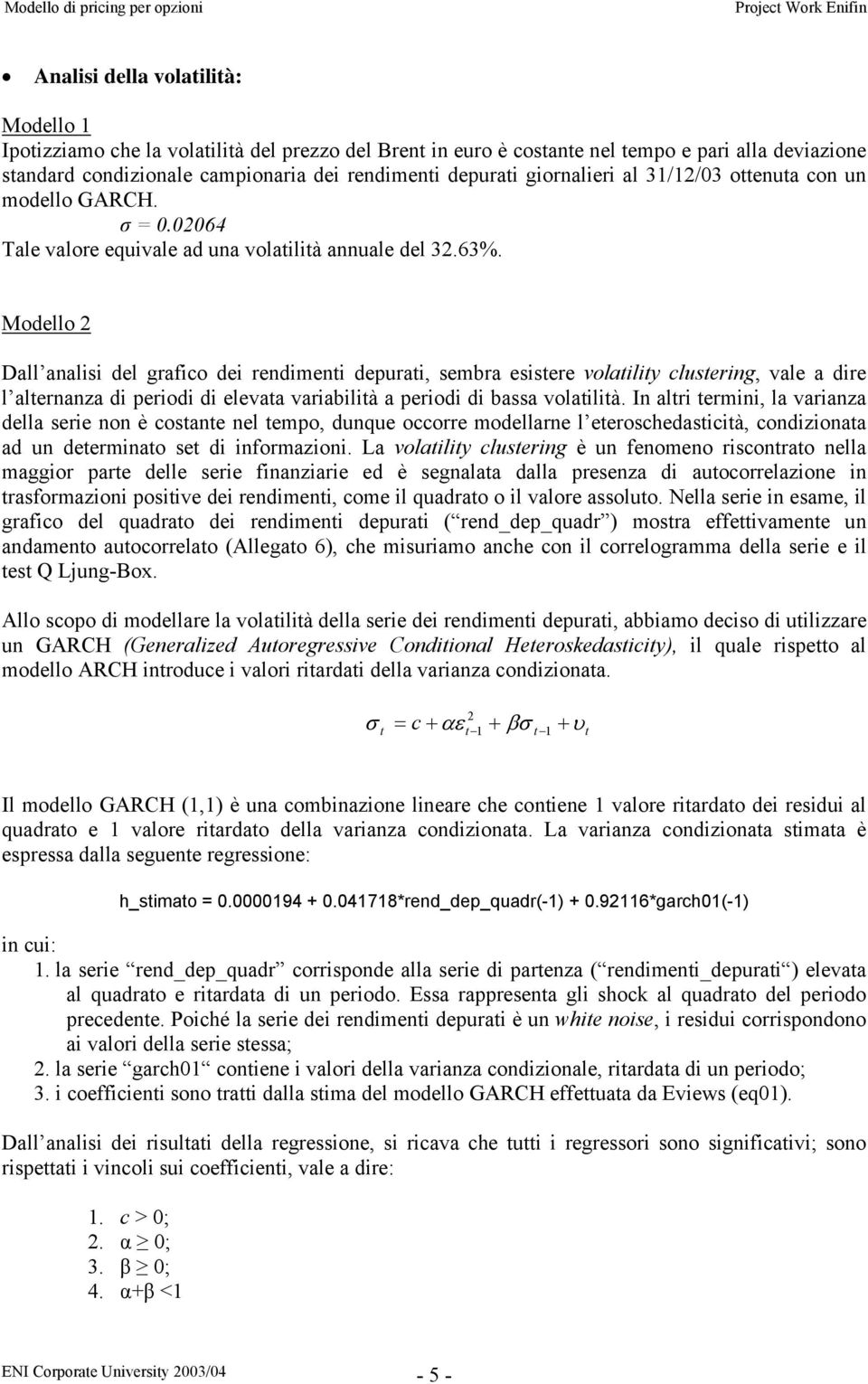 Modello 2 Dall analisi del grafico dei rendimenti depurati, sembra esistere volatility clustering, vale a dire l alternanza di periodi di elevata variabilità a periodi di bassa volatilità.