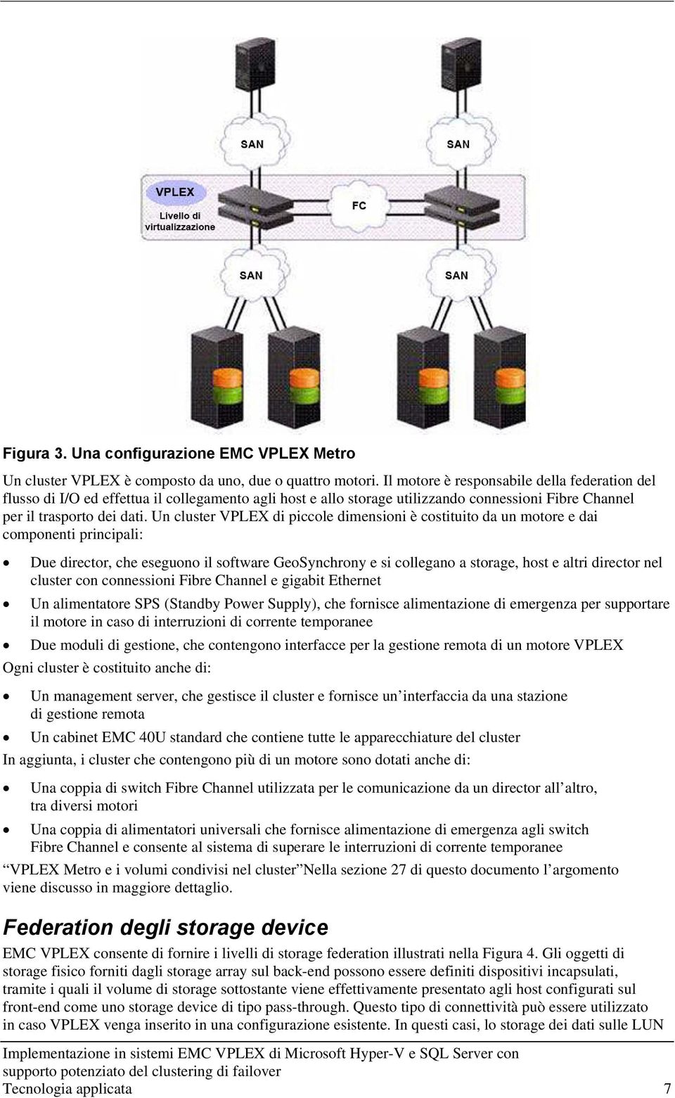 Un cluster VPLEX di piccole dimensioni è costituito da un motore e dai componenti principali: Due director, che eseguono il software GeoSynchrony e si collegano a storage, host e altri director nel