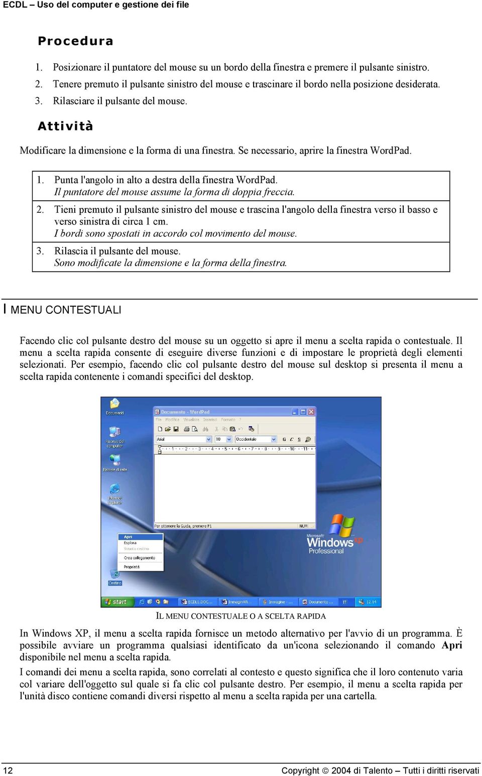 Se necessario, aprire la finestra WordPad. 1. Punta l'angolo in alto a destra della finestra WordPad. Il puntatore del mouse assume la forma di doppia freccia. 2.