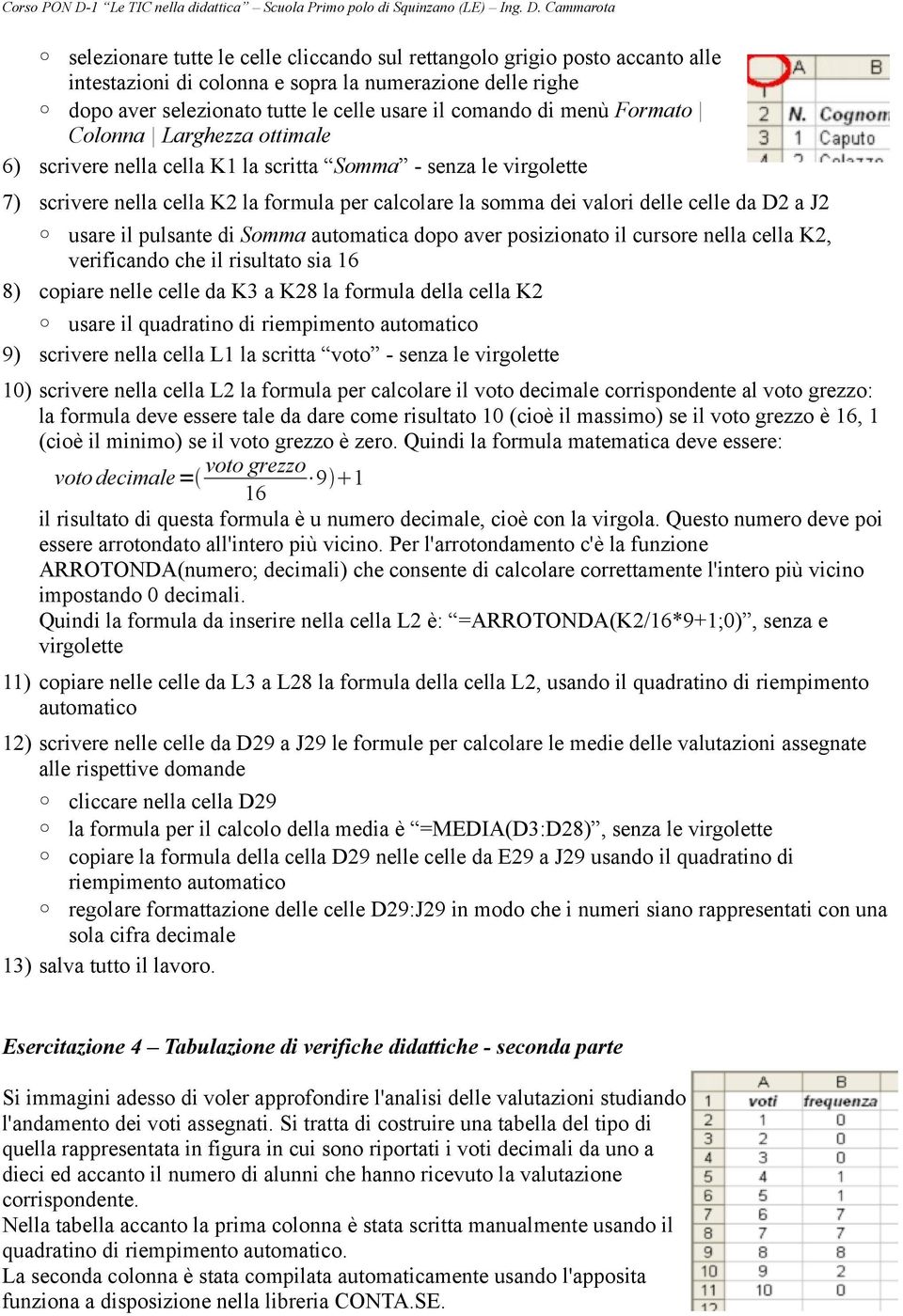 usare il pulsante di Somma automatica dopo aver posizionato il cursore nella cella K2, verificando che il risultato sia 16 8) copiare nelle celle da K3 a K28 la formula della cella K2 usare il