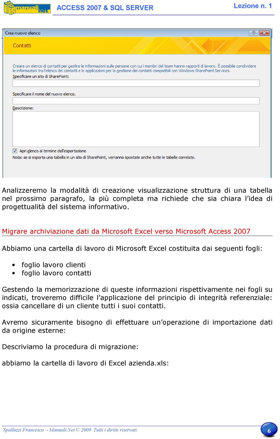 Gestendo la memorizzazione di queste informazioni rispettivamente nei fogli su indicati, troveremo difficile l applicazione del principio di integrità referenziale: ossia cancellare di un cliente