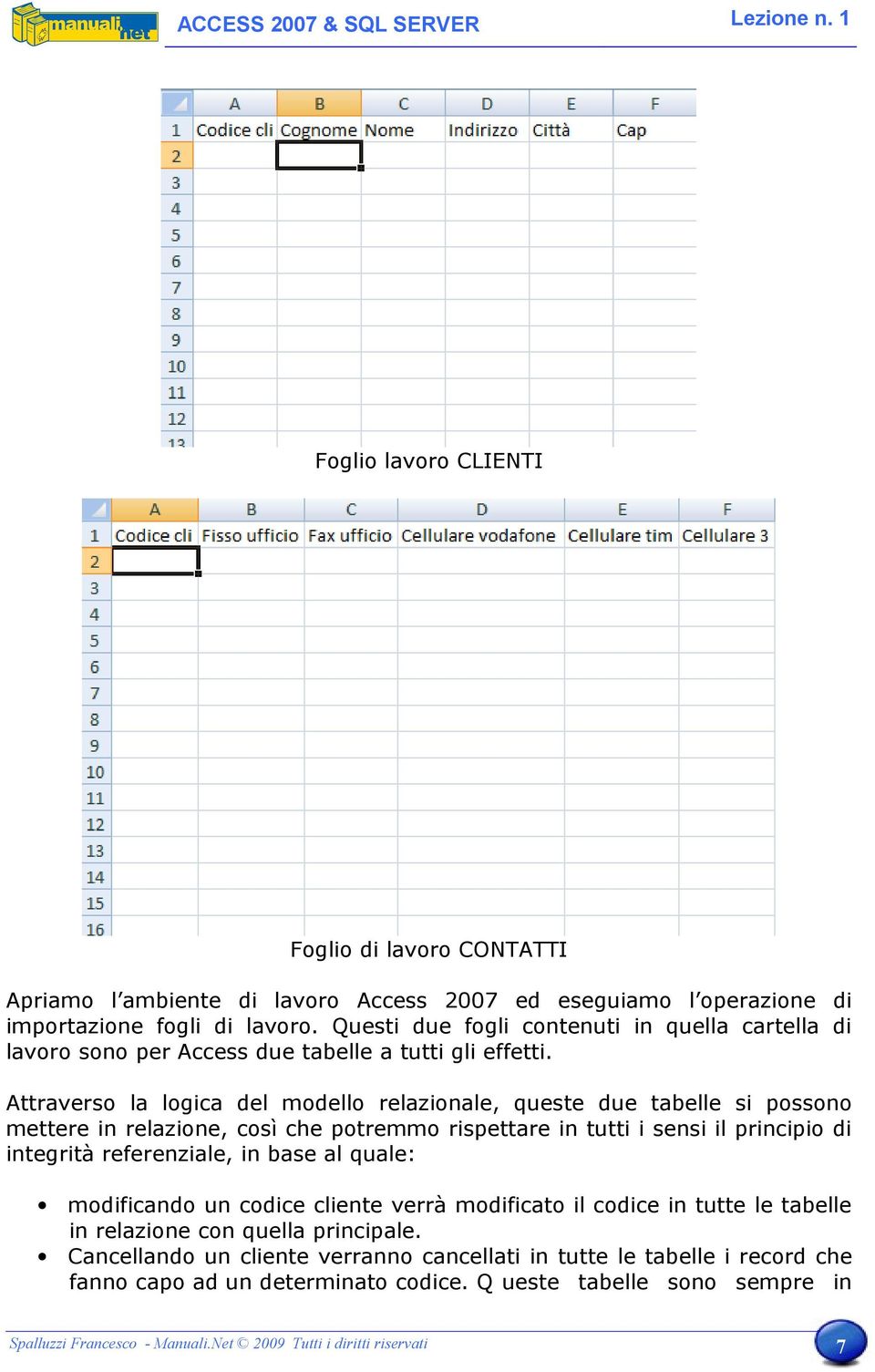 Attraverso la logica del modello relazionale, queste due tabelle si possono mettere in relazione, così che potremmo rispettare in tutti i sensi il principio di integrità referenziale, in base al