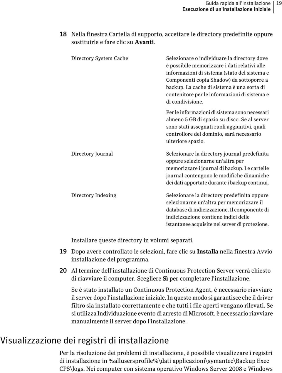 backup. La cache di sistema è una sorta di contenitore per le informazioni di sistema e di condivisione. Per le informazioni di sistema sono necessari almeno 5 GB di spazio su disco.