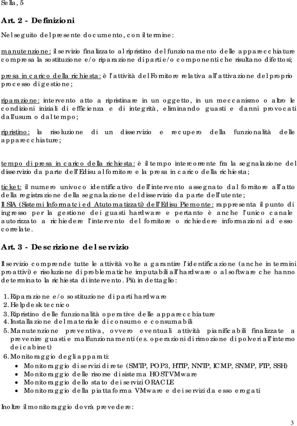 riparazione di parti e/o componenti che risultano difettosi; presa in carico della richiesta: è l attività del Fornitore relativa all attivazione del proprio processo di gestione; riparazione: