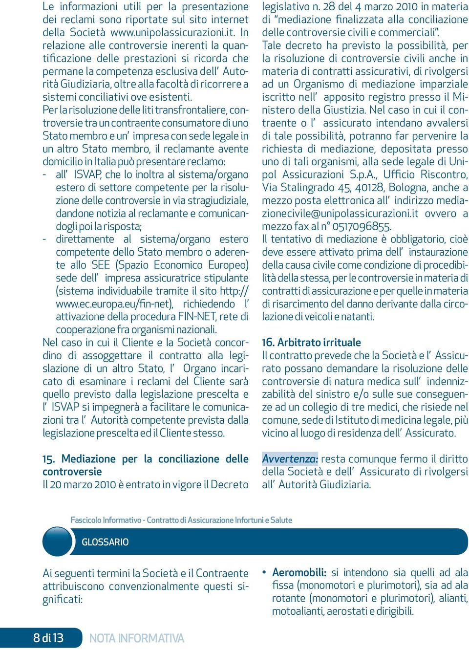 In relazione alle controversie inerenti la quantificazione delle prestazioni si ricorda che permane la competenza esclusiva dell Autorità Giudiziaria, oltre alla facoltà di ricorrere a sistemi