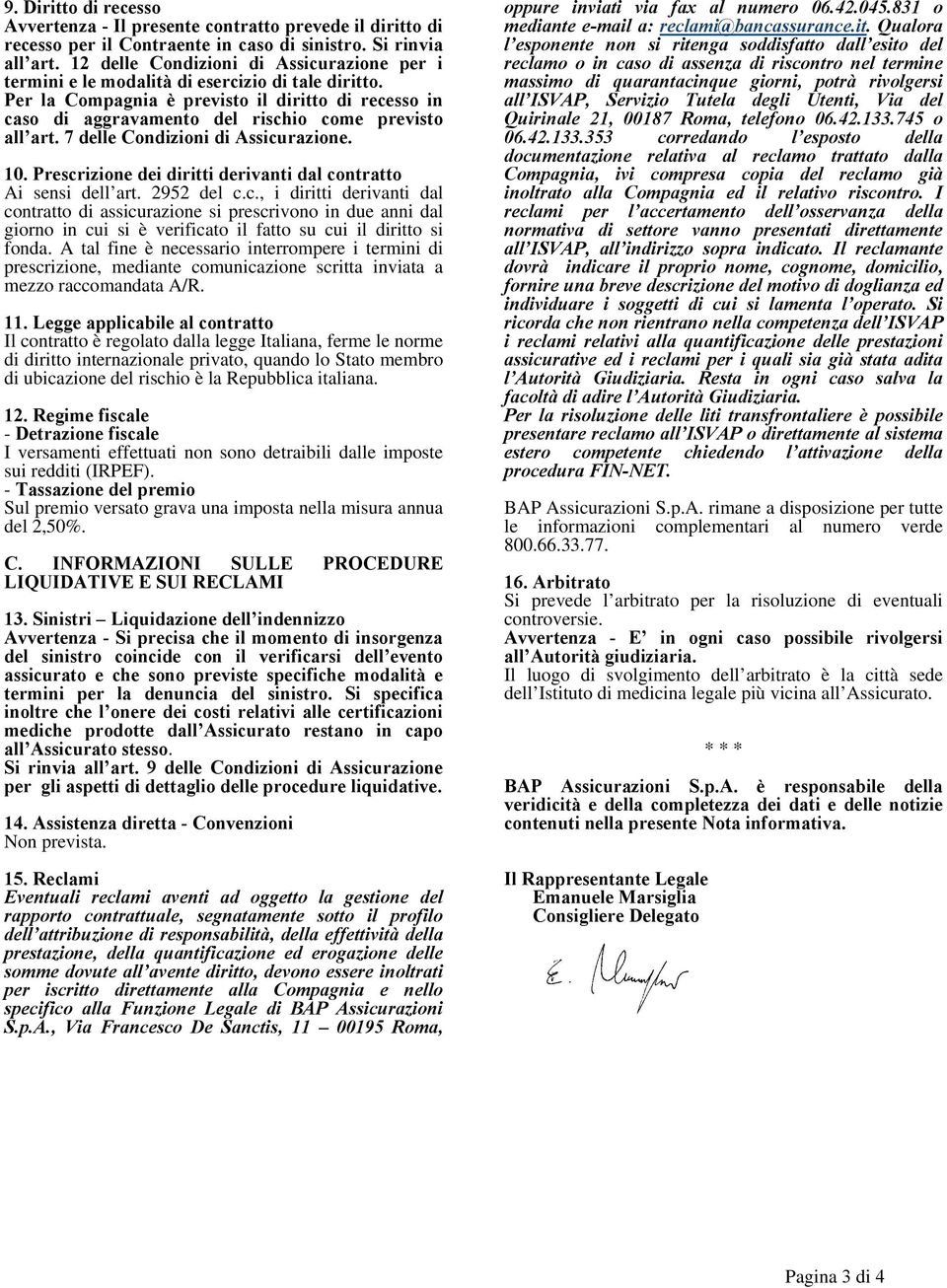 Per la Compagnia è previsto il diritto di recesso in caso di aggravamento del rischio come previsto all art. 7 delle Condizioni di Assicurazione. 10.