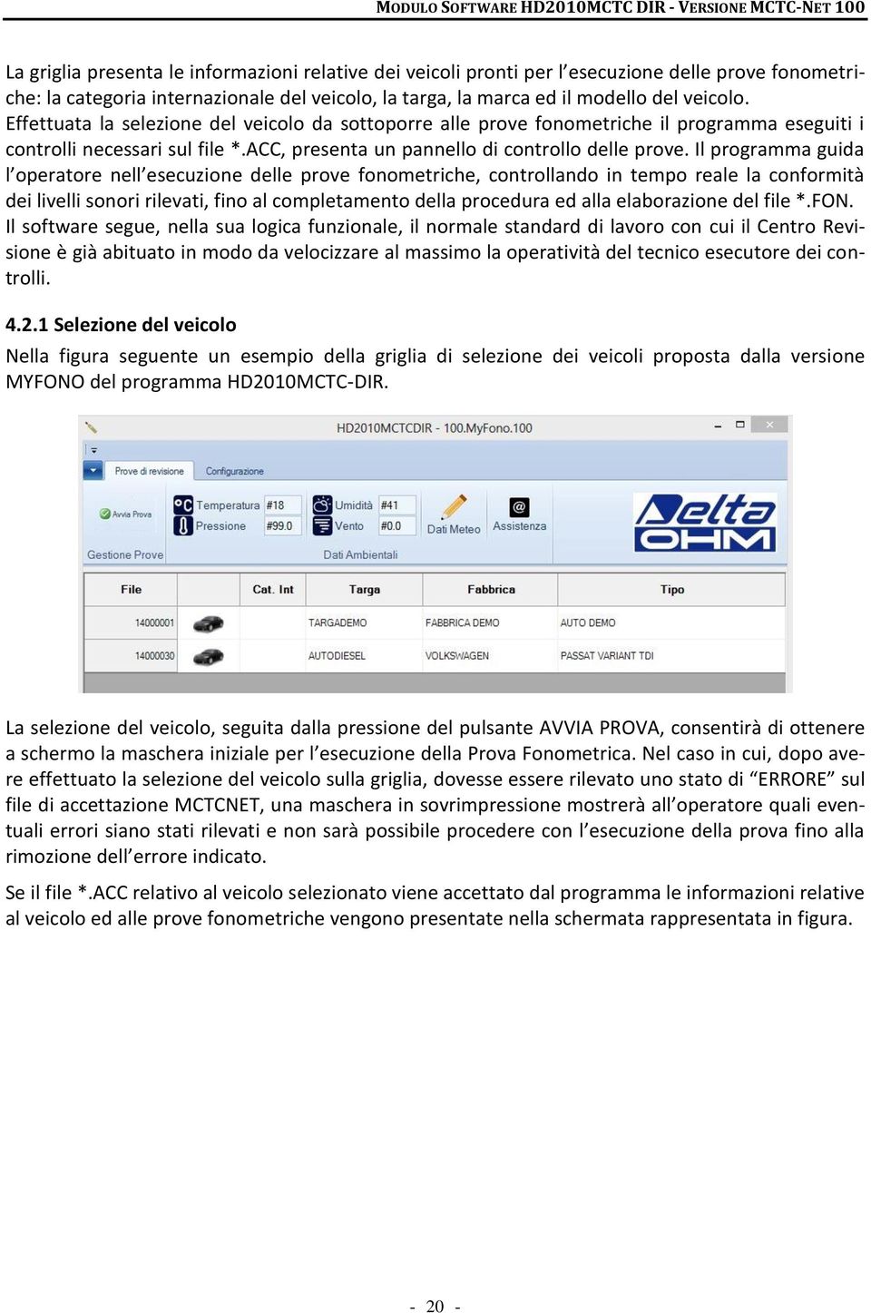 Il programma guida l operatore nell esecuzione delle prove fonometriche, controllando in tempo reale la conformità dei livelli sonori rilevati, fino al completamento della procedura ed alla