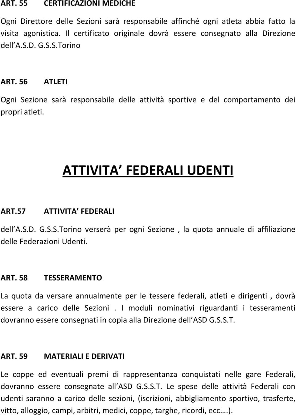 ATTIVITA FEDERALI UDENTI ART.57 ATTIVITA FEDERALI dell A.S.D. G.S.S.Torino verserà per ogni Sezione, la quota annuale di affiliazione delle Federazioni Udenti. ART. 58 TESSERAMENTO La quota da versare annualmente per le tessere federali, atleti e dirigenti, dovrà essere a carico delle Sezioni.